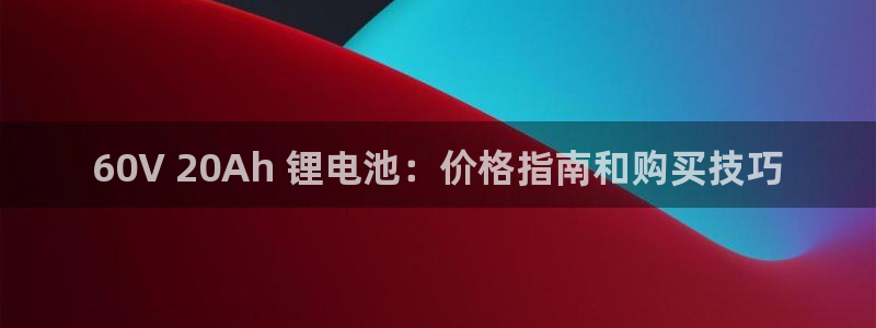 尊龙官网注册：60V 20Ah 锂电池：价格指南和购买技巧